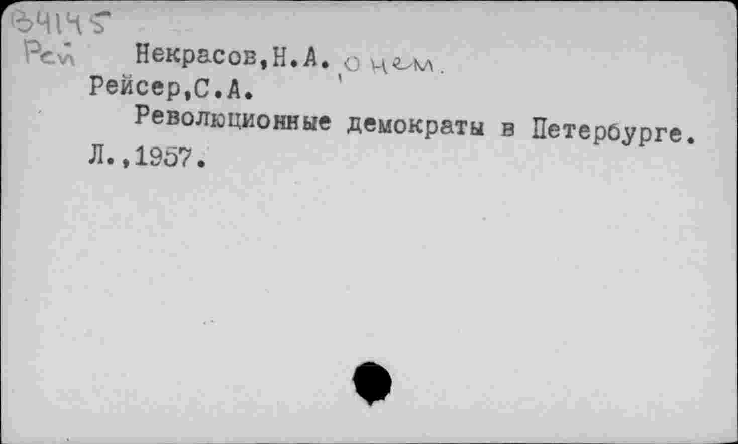 ﻿'-ехА Некрасов,Н.А. о
Рейсер.С.А.
Революционные демократы в Петербурге
Л.,1907.	‘